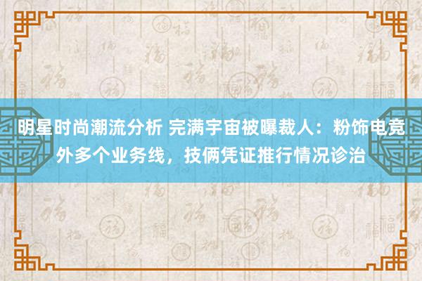 明星时尚潮流分析 完满宇宙被曝裁人：粉饰电竞外多个业务线，技俩凭证推行情况诊治