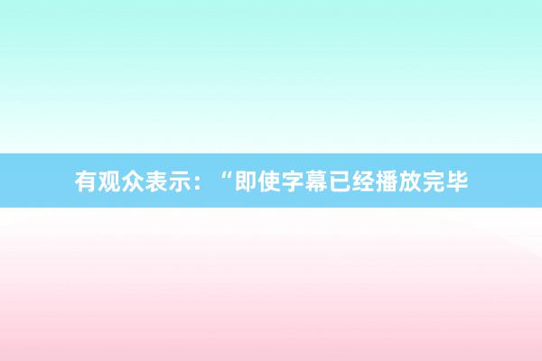 有观众表示：“即使字幕已经播放完毕