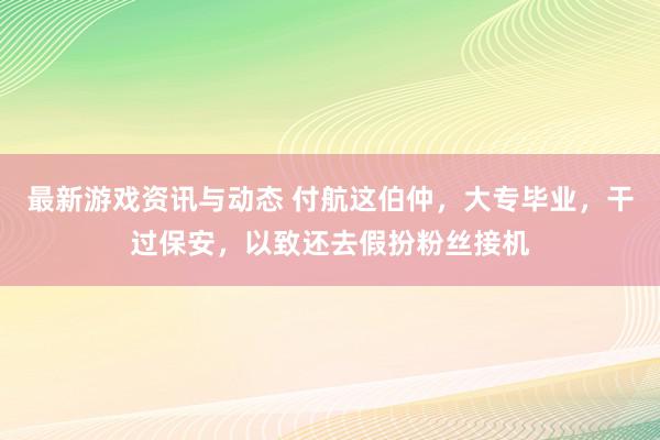 最新游戏资讯与动态 付航这伯仲，大专毕业，干过保安，以致还去假扮粉丝接机