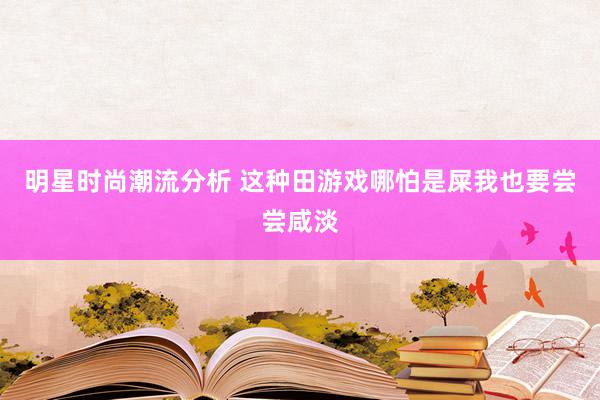 明星时尚潮流分析 这种田游戏哪怕是屎我也要尝尝咸淡