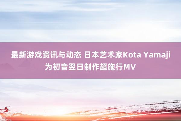 最新游戏资讯与动态 日本艺术家Kota Yamaji为初音翌日制作超施行MV