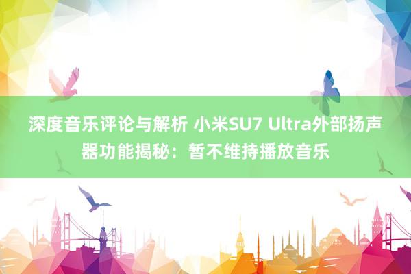 深度音乐评论与解析 小米SU7 Ultra外部扬声器功能揭秘：暂不维持播放音乐