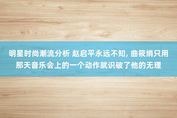 明星时尚潮流分析 赵启平永远不知, 曲筱绡只用那天音乐会上的一个动作就识破了他的无理