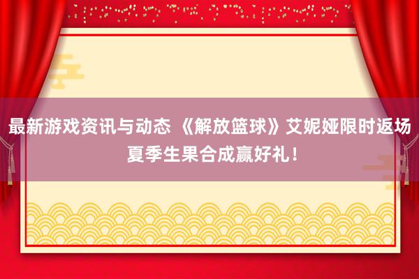 最新游戏资讯与动态 《解放篮球》艾妮娅限时返场 夏季生果合成赢好礼！