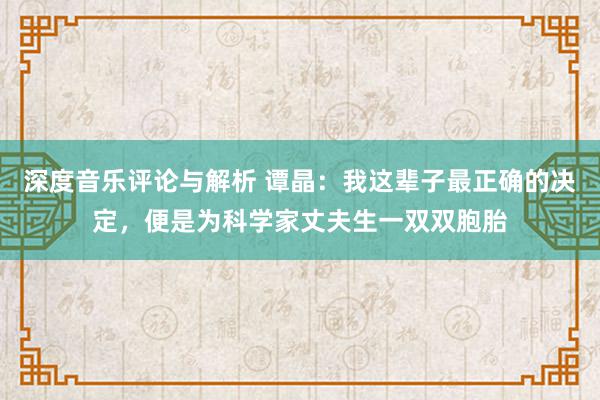 深度音乐评论与解析 谭晶：我这辈子最正确的决定，便是为科学家丈夫生一双双胞胎