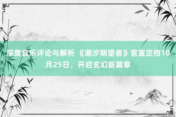 深度音乐评论与解析 《潮汐期望者》官宣定档10月25日，开启玄幻新篇章