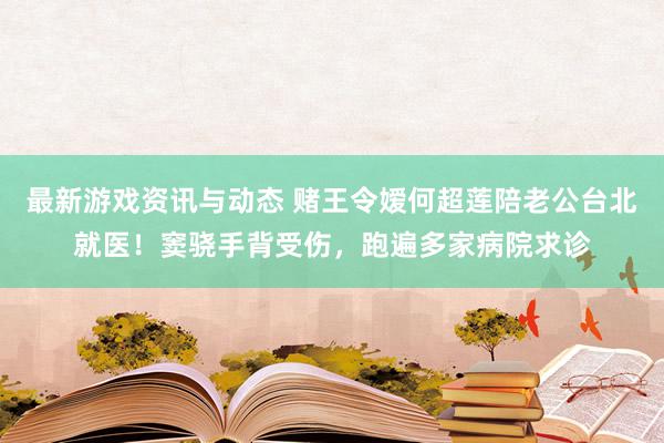 最新游戏资讯与动态 赌王令嫒何超莲陪老公台北就医！窦骁手背受伤，跑遍多家病院求诊