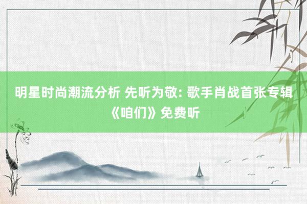 明星时尚潮流分析 先听为敬: 歌手肖战首张专辑《咱们》免费听