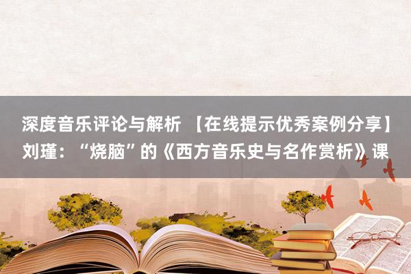 深度音乐评论与解析 【在线提示优秀案例分享】刘瑾：“烧脑”的《西方音乐史与名作赏析》课