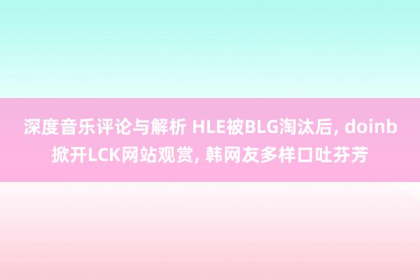 深度音乐评论与解析 HLE被BLG淘汰后, doinb掀开LCK网站观赏, 韩网友多样口吐芬芳