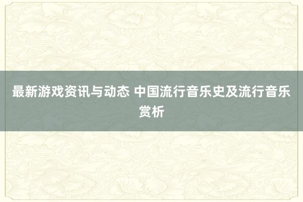 最新游戏资讯与动态 中国流行音乐史及流行音乐赏析