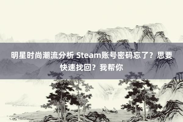 明星时尚潮流分析 Steam账号密码忘了？思要快速找回？我帮你