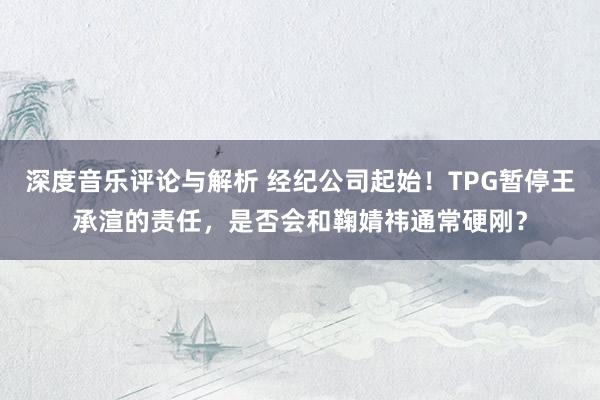 深度音乐评论与解析 经纪公司起始！TPG暂停王承渲的责任，是否会和鞠婧祎通常硬刚？