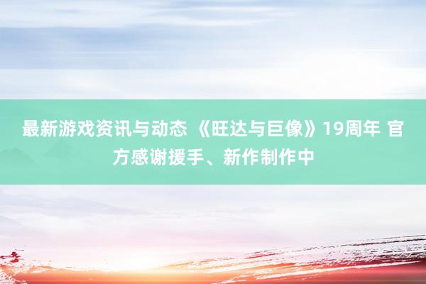 最新游戏资讯与动态 《旺达与巨像》19周年 官方感谢援手、新作制作中