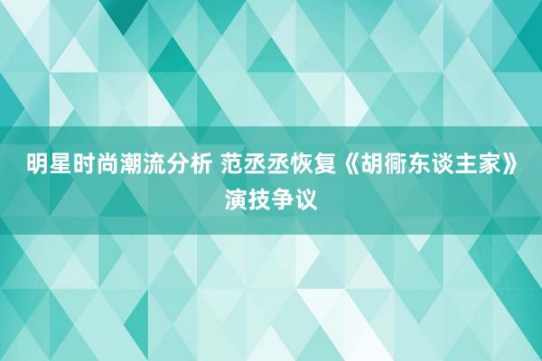 明星时尚潮流分析 范丞丞恢复《胡衕东谈主家》演技争议