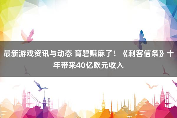 最新游戏资讯与动态 育碧赚麻了！《刺客信条》十年带来40亿欧元收入