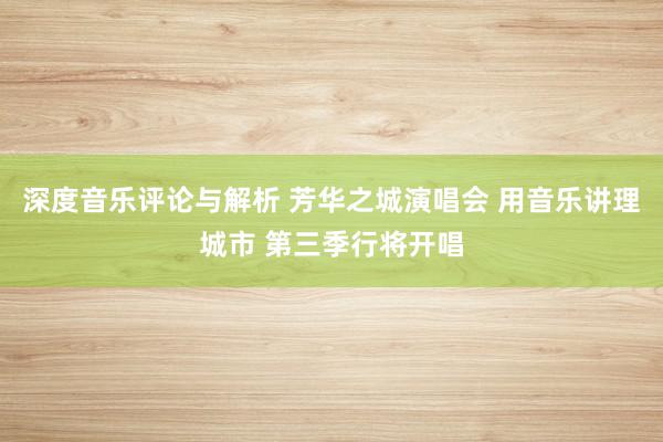 深度音乐评论与解析 芳华之城演唱会 用音乐讲理城市 第三季行将开唱