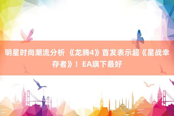 明星时尚潮流分析 《龙腾4》首发表示超《星战幸存者》！EA旗下最好