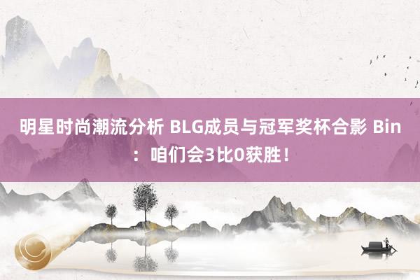 明星时尚潮流分析 BLG成员与冠军奖杯合影 Bin：咱们会3比0获胜！