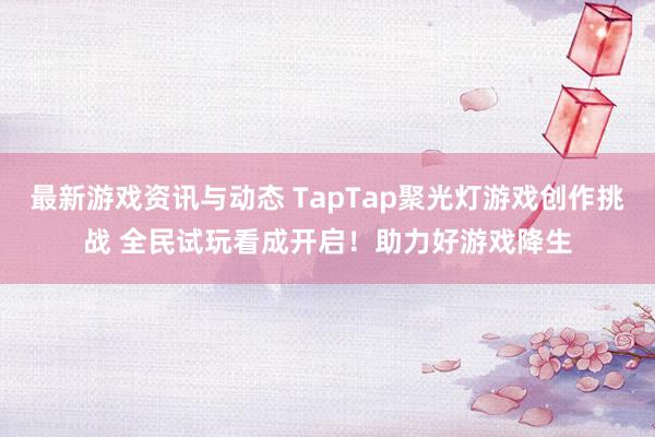 最新游戏资讯与动态 TapTap聚光灯游戏创作挑战 全民试玩看成开启！助力好游戏降生