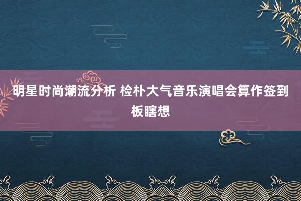 明星时尚潮流分析 检朴大气音乐演唱会算作签到板瞎想