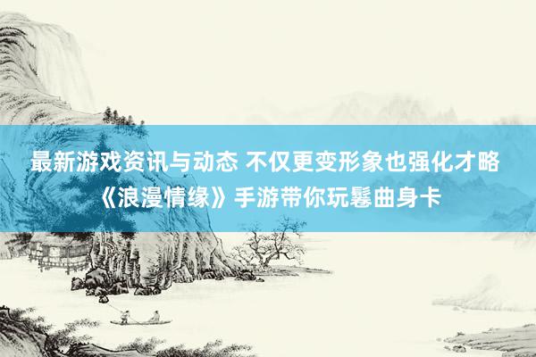 最新游戏资讯与动态 不仅更变形象也强化才略 《浪漫情缘》手游带你玩鬈曲身卡