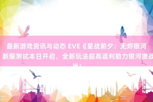 最新游戏资讯与动态 EVE《星战前夕：无烬银河》新服测试本日开启，全新玩法超高返利助力银河激战！