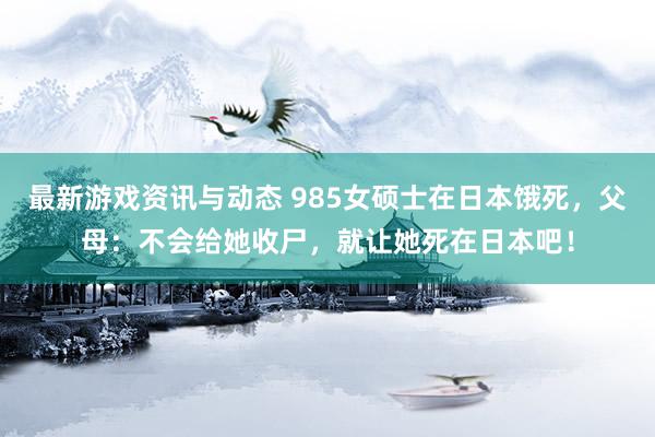 最新游戏资讯与动态 985女硕士在日本饿死，父母：不会给她收尸，就让她死在日本吧！