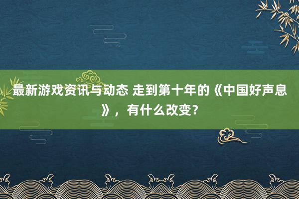 最新游戏资讯与动态 走到第十年的《中国好声息》，有什么改变？