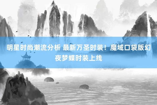 明星时尚潮流分析 最新万圣时装！魔域口袋版幻夜梦蝶时装上线