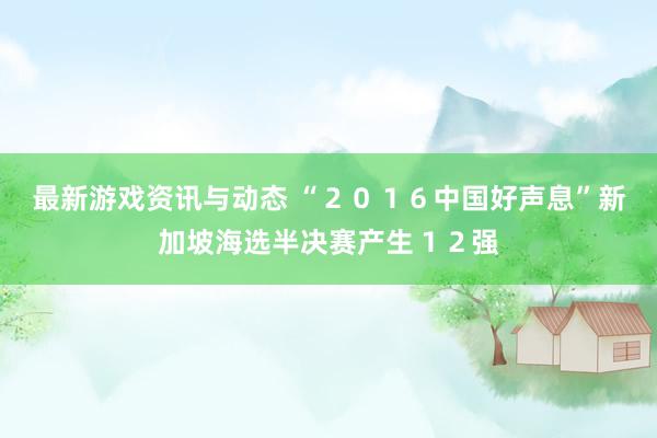 最新游戏资讯与动态 “２０１６中国好声息”新加坡海选半决赛产生１２强