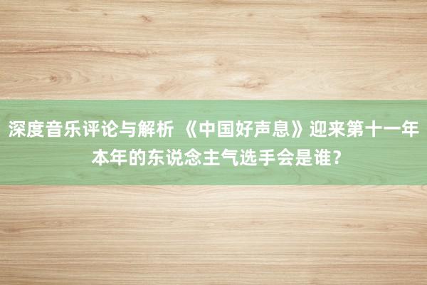 深度音乐评论与解析 《中国好声息》迎来第十一年 本年的东说念主气选手会是谁？