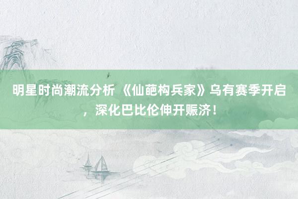 明星时尚潮流分析 《仙葩构兵家》乌有赛季开启，深化巴比伦伸开赈济！