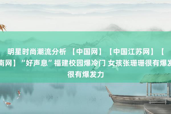 明星时尚潮流分析 【中国网】【中国江苏网】【东南网】“好声息”福建校园爆冷门 女孩张珊珊很有爆发力