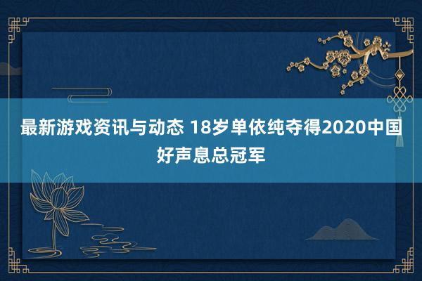 最新游戏资讯与动态 18岁单依纯夺得2020中国好声息总冠军