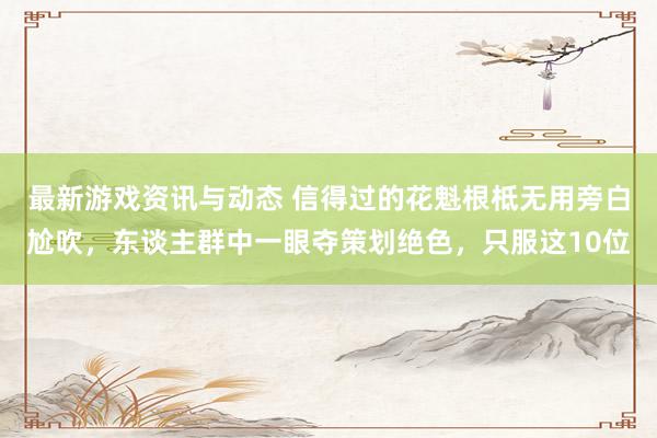 最新游戏资讯与动态 信得过的花魁根柢无用旁白尬吹，东谈主群中一眼夺策划绝色，只服这10位