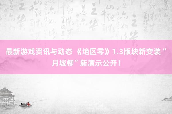 最新游戏资讯与动态 《绝区零》1.3版块新变装“月城柳”新演示公开！