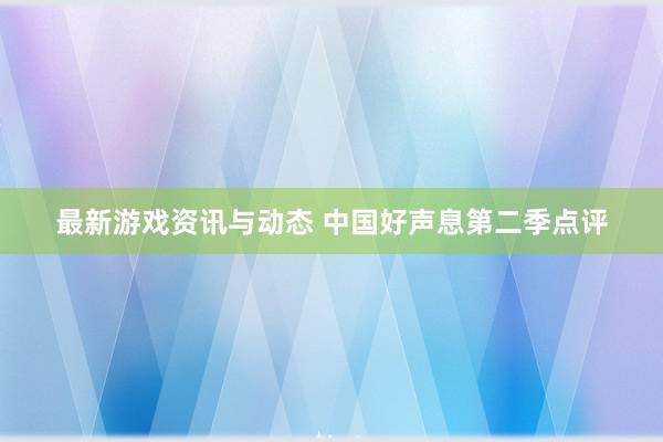 最新游戏资讯与动态 中国好声息第二季点评