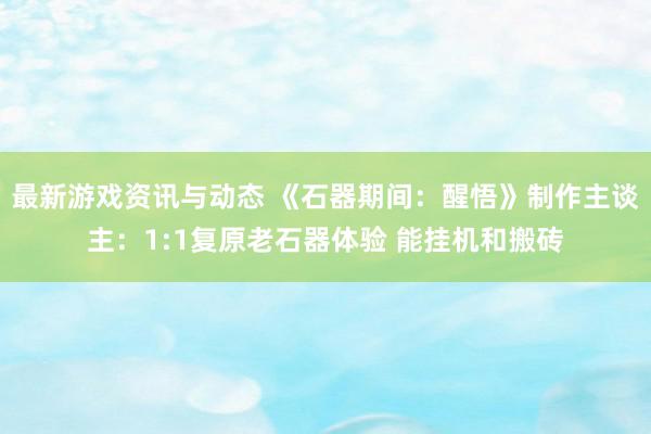 最新游戏资讯与动态 《石器期间：醒悟》制作主谈主：1:1复原老石器体验 能挂机和搬砖