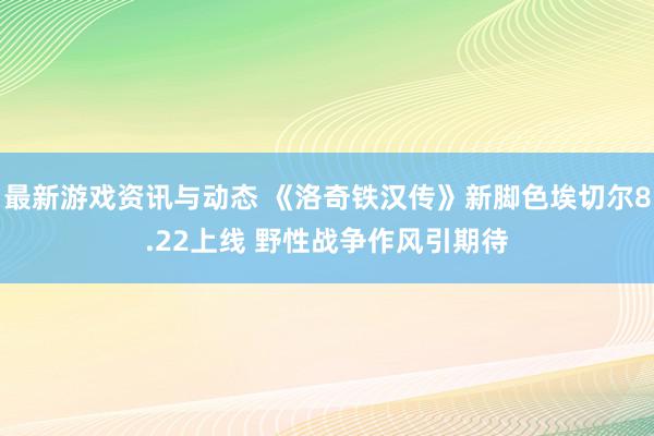 最新游戏资讯与动态 《洛奇铁汉传》新脚色埃切尔8.22上线 野性战争作风引期待