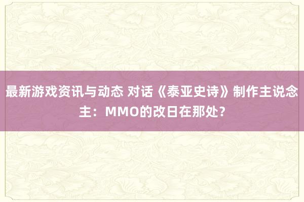 最新游戏资讯与动态 对话《泰亚史诗》制作主说念主：MMO的改日在那处？