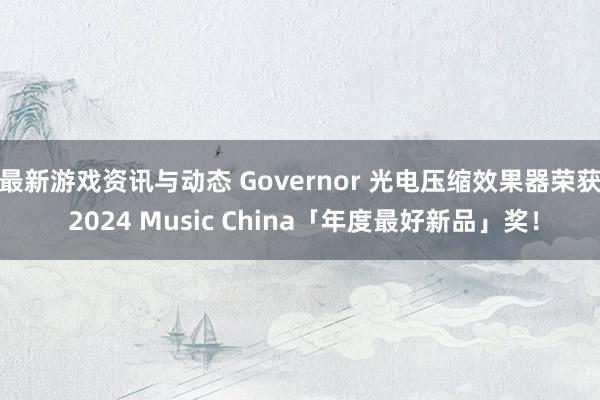 最新游戏资讯与动态 Governor 光电压缩效果器荣获 2024 Music China「年度最好新品」奖！