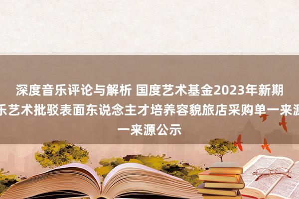 深度音乐评论与解析 国度艺术基金2023年新期间音乐艺术批驳表面东说念主才培养容貌旅店采购单一来源公示