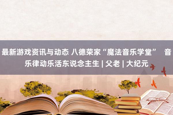 最新游戏资讯与动态 八德荣家“魔法音乐学堂”   音乐律动乐活东说念主生 | 父老 | 大纪元