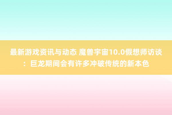 最新游戏资讯与动态 魔兽宇宙10.0假想师访谈：巨龙期间会有许多冲破传统的新本色