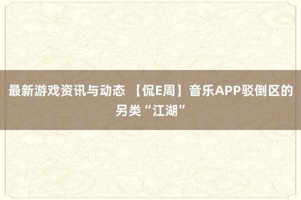 最新游戏资讯与动态 【侃E周】音乐APP驳倒区的另类“江湖”