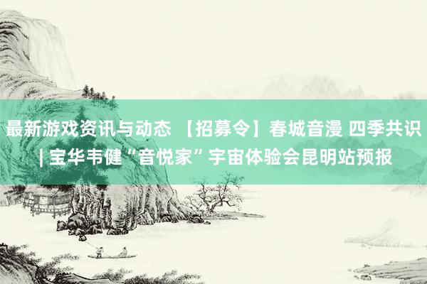 最新游戏资讯与动态 【招募令】春城音漫 四季共识 | 宝华韦健“音悦家”宇宙体验会昆明站预报