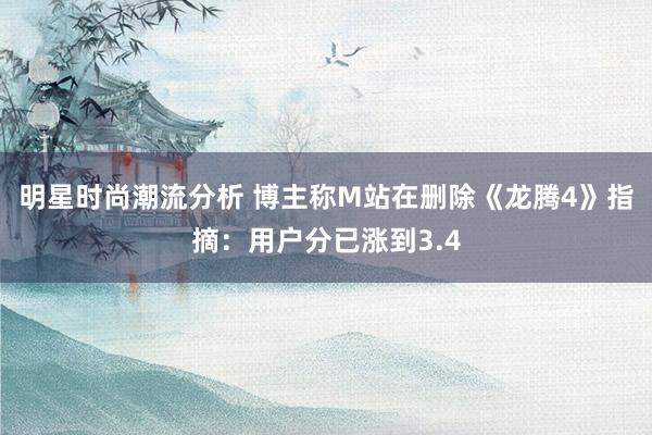 明星时尚潮流分析 博主称M站在删除《龙腾4》指摘：用户分已涨到3.4