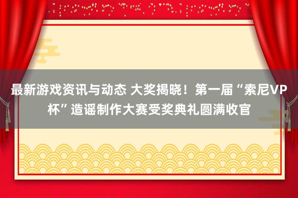 最新游戏资讯与动态 大奖揭晓！第一届“索尼VP杯”造谣制作大赛受奖典礼圆满收官