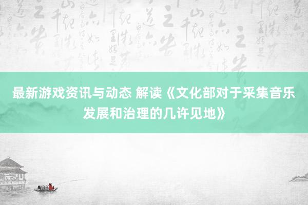 最新游戏资讯与动态 解读《文化部对于采集音乐发展和治理的几许见地》